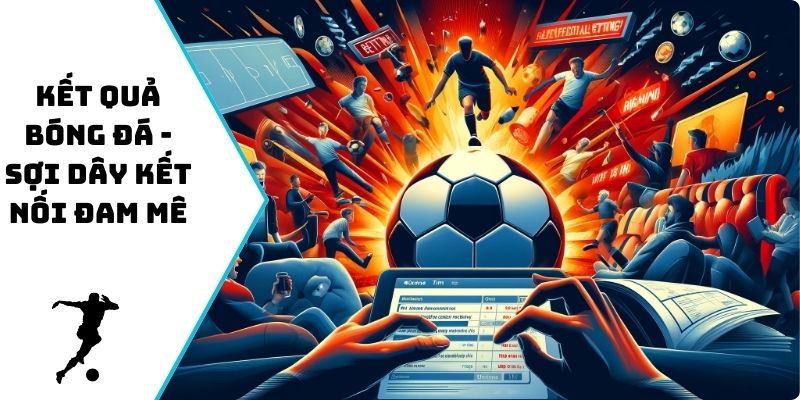 Kết quả bóng đá - Sợi dây kết nối đam mê