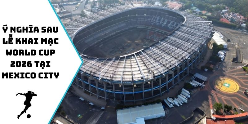 Ý nghĩa sau lễ khai mạc World Cup 2026 tại Mexico City